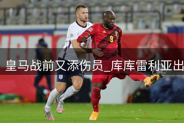 皇马战前又添伤员 库库雷利亚出战国米成疑